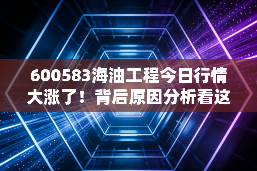 600583海油工程今日行情大涨了！背后原因分析看这三点！