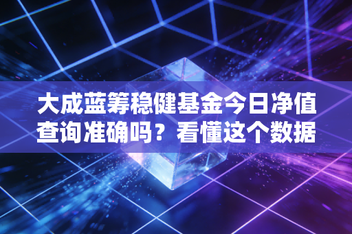 大成蓝筹稳健基金今日净值查询准确吗？看懂这个数据就放心了！