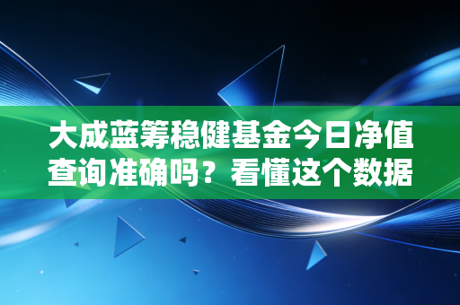 大成蓝筹稳健基金今日净值查询准确吗？看懂这个数据就放心了！