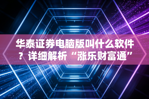 华泰证券电脑版叫什么软件？详细解析“涨乐财富通”PC版！