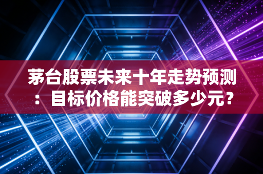 茅台股票未来十年走势预测：目标价格能突破多少元？