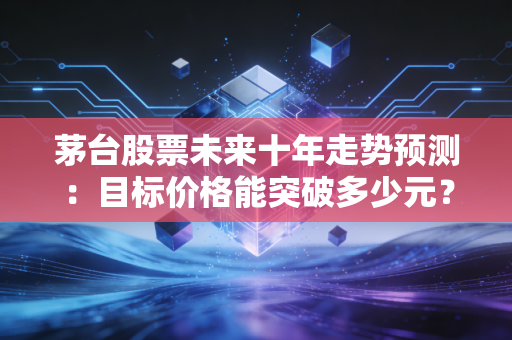 茅台股票未来十年走势预测：目标价格能突破多少元？