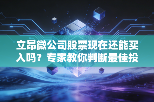 立昂微公司股票现在还能买入吗？专家教你判断最佳投资时机！