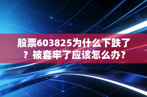 股票603825为什么下跌了？被套牢了应该怎么办？