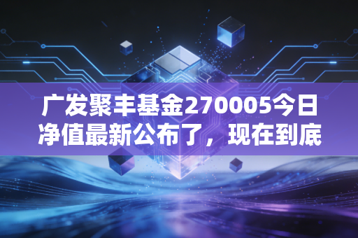 广发聚丰基金270005今日净值最新公布了，现在到底能不能买？