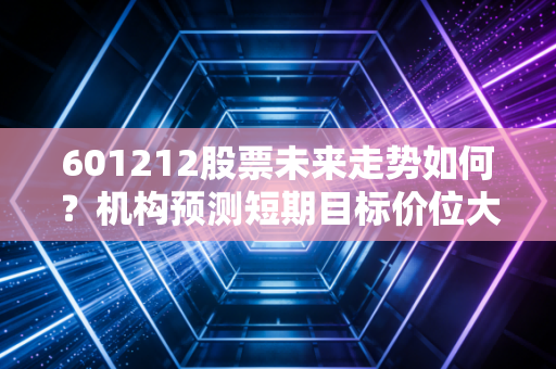 601212股票未来走势如何？机构预测短期目标价位大公开！