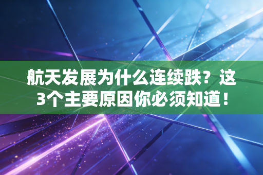 航天发展为什么连续跌？这3个主要原因你必须知道！