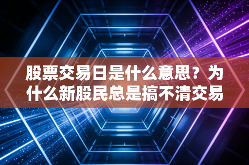 股票交易日是什么意思？为什么新股民总是搞不清交易时间？