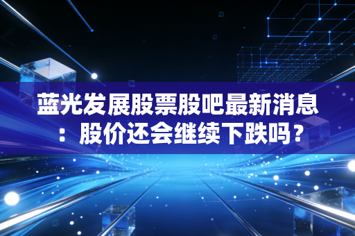 蓝光发展股票股吧最新消息：股价还会继续下跌吗？