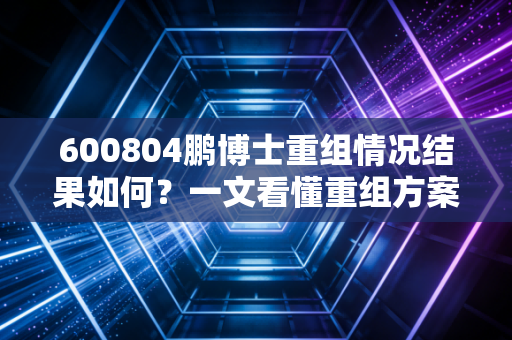 600804鹏博士重组情况结果如何？一文看懂重组方案！