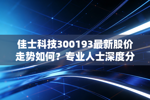 佳士科技300193最新股价走势如何？专业人士深度分析预测！