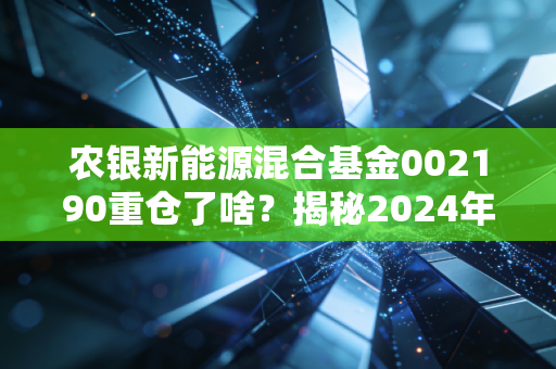 农银新能源混合基金002190重仓了啥？揭秘2024年持仓股名单！