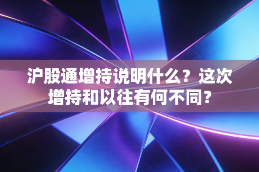 沪股通增持说明什么？这次增持和以往有何不同？