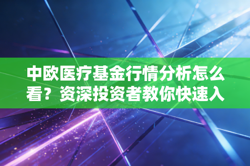 中欧医疗基金行情分析怎么看？资深投资者教你快速入门！
