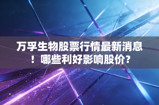万孚生物股票行情最新消息！哪些利好影响股价？