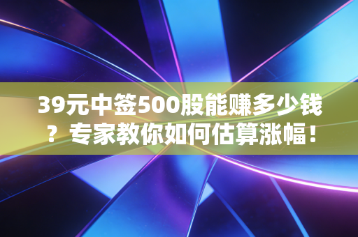 39元中签500股能赚多少钱？专家教你如何估算涨幅！