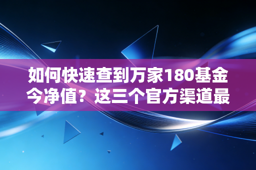 如何快速查到万家180基金今净值？这三个官方渠道最准确可靠！