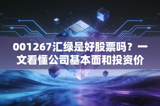 001267汇绿是好股票吗？一文看懂公司基本面和投资价值！