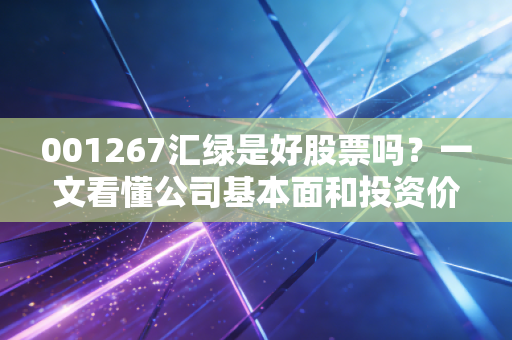 001267汇绿是好股票吗？一文看懂公司基本面和投资价值！