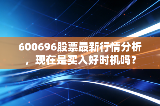600696股票最新行情分析，现在是买入好时机吗？