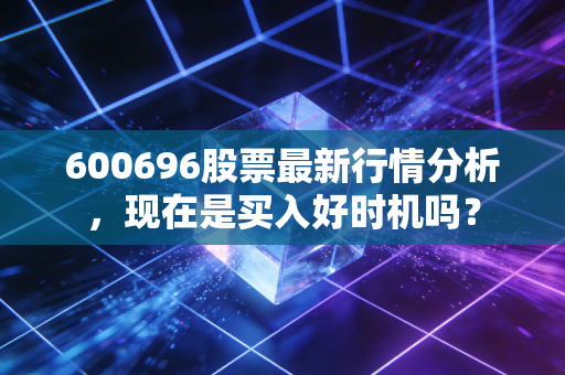 600696股票最新行情分析，现在是买入好时机吗？