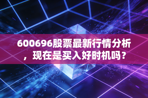 600696股票最新行情分析，现在是买入好时机吗？