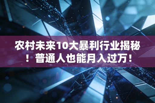 农村未来10大暴利行业揭秘！普通人也能月入过万！