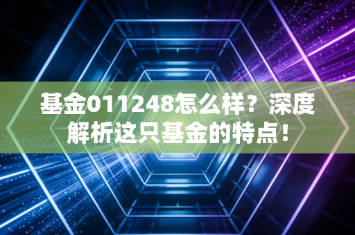 基金011248怎么样？深度解析这只基金的特点！