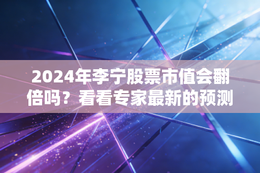 2024年李宁股票市值会翻倍吗？看看专家最新的预测！