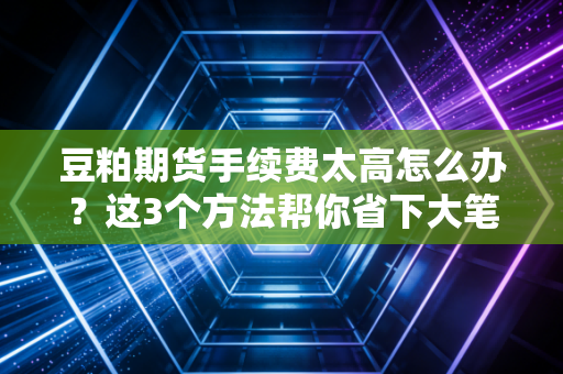 豆粕期货手续费太高怎么办？这3个方法帮你省下大笔钱！