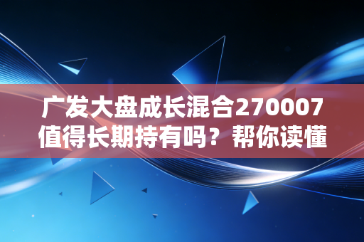 广发大盘成长混合270007值得长期持有吗？帮你读懂基金经理！