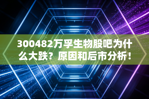 300482万孚生物股吧为什么大跌？原因和后市分析！