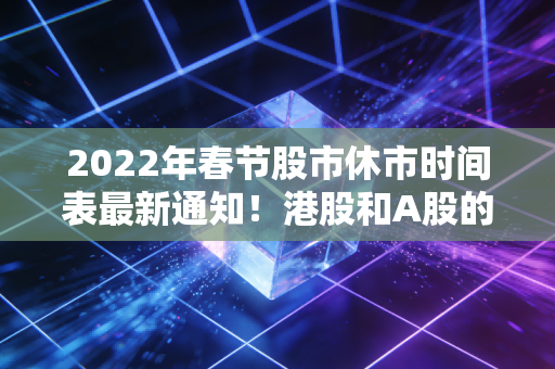 2022年春节股市休市时间表最新通知！港股和A股的休市安排有区别吗？
