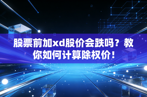 股票前加xd股价会跌吗？教你如何计算除权价！