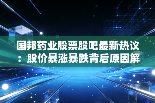 国邦药业股票股吧最新热议：股价暴涨暴跌背后原因解析！