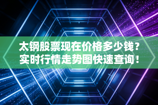 太钢股票现在价格多少钱？实时行情走势图快速查询！
