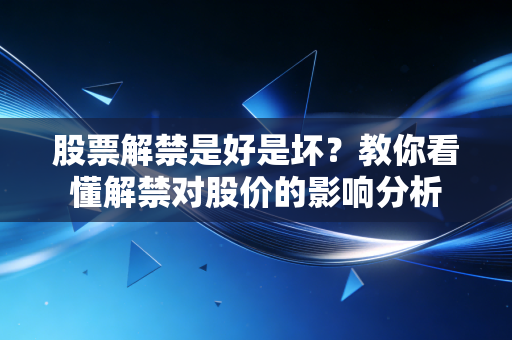 股票解禁是好是坏？教你看懂解禁对股价的影响分析