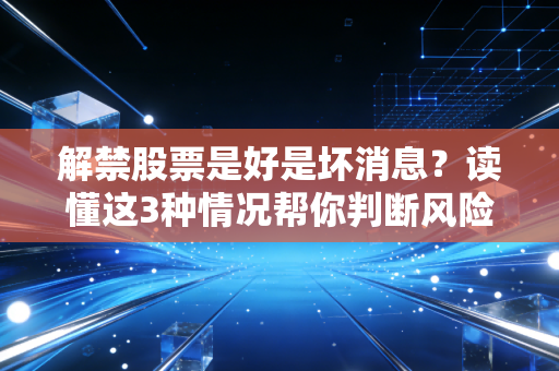 解禁股票是好是坏消息？读懂这3种情况帮你判断风险！