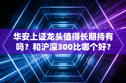 华安上证龙头值得长期持有吗？和沪深300比哪个好？