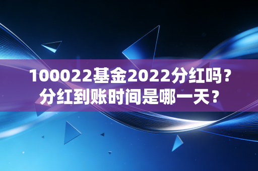 100022基金2022分红吗？分红到账时间是哪一天？