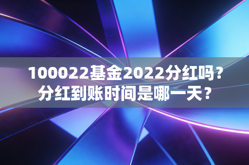 100022基金2022分红吗？分红到账时间是哪一天？