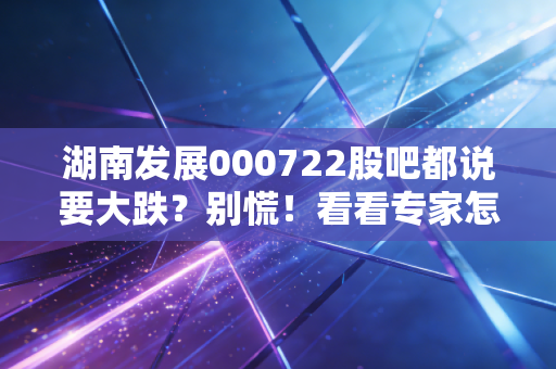 湖南发展000722股吧都说要大跌？别慌！看看专家怎么解读！