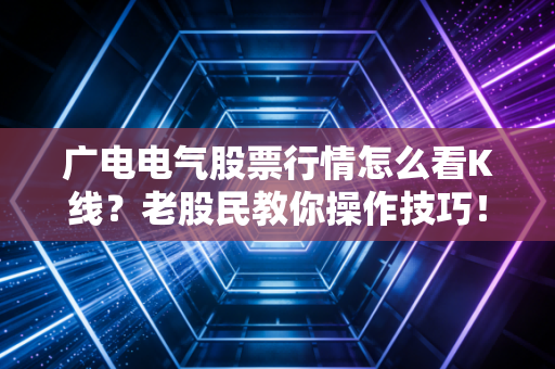 广电电气股票行情怎么看K线？老股民教你操作技巧！