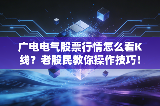 广电电气股票行情怎么看K线？老股民教你操作技巧！