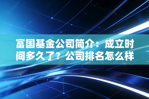 富国基金公司简介：成立时间多久了？公司排名怎么样？