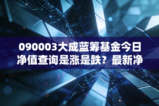 090003大成蓝筹基金今日净值查询是涨是跌？最新净值变化快速了解！