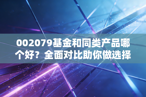 002079基金和同类产品哪个好？全面对比助你做选择！
