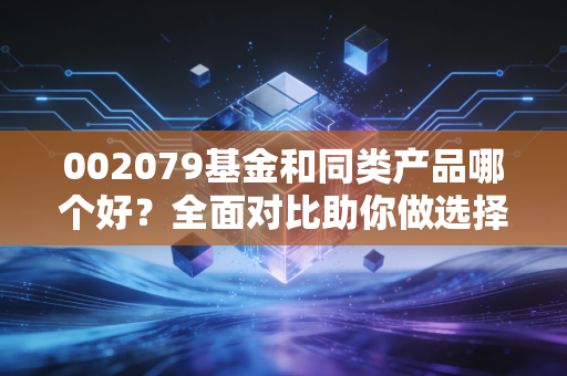 002079基金和同类产品哪个好？全面对比助你做选择！