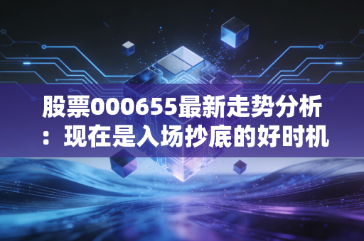 股票000655最新走势分析：现在是入场抄底的好时机吗？