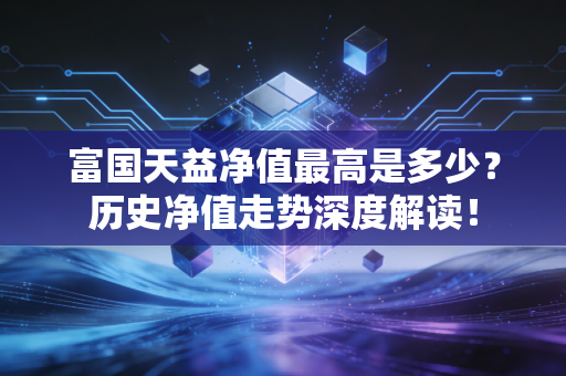 富国天益净值最高是多少？历史净值走势深度解读！